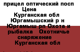 прицел оптический посп › Цена ­ 13 000 - Курганская обл., Юргамышский р-н, Юргамыш рп Охота и рыбалка » Охотничье снаряжение   . Курганская обл.